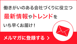 働きがいのある会社づくりに役立つ最新情報やトレンドをいち早くお届け！ メルマガに登録する